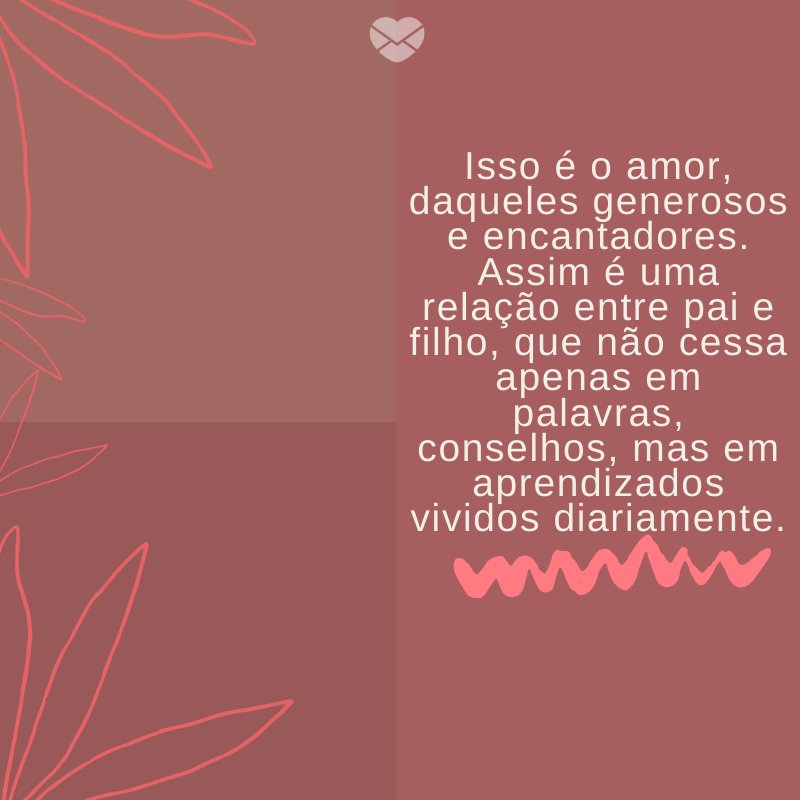 'Isso é o amor, daqueles generosos e encantadores. Assim é uma relação entre pai e filho, que não cessa apenas em palavras, conselhos, mas em aprendizados vividos diariamente.' -Mensagens para filhos