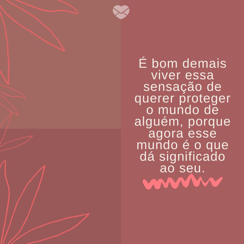 'É bom demais viver essa sensação de querer proteger o mundo de alguém, porque agora esse mundo é o que dá significado ao seu.' -Mensagens para filhos