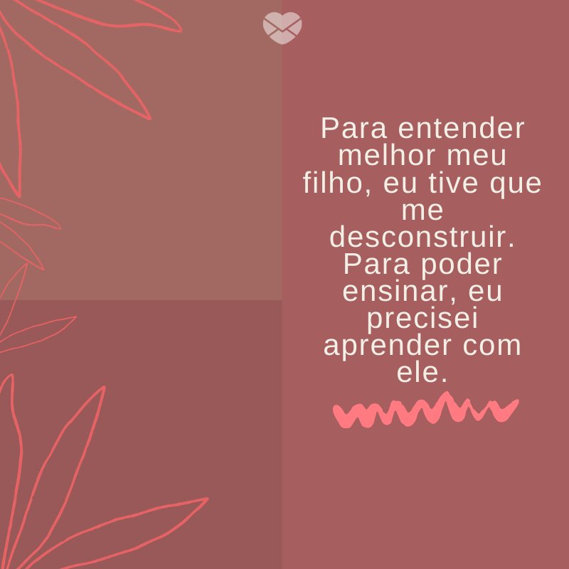 'Para entender melhor meu filho, eu tive que me desconstruir. Para poder ensinar, eu precisei aprender com ele.' -Mensagens para filhos