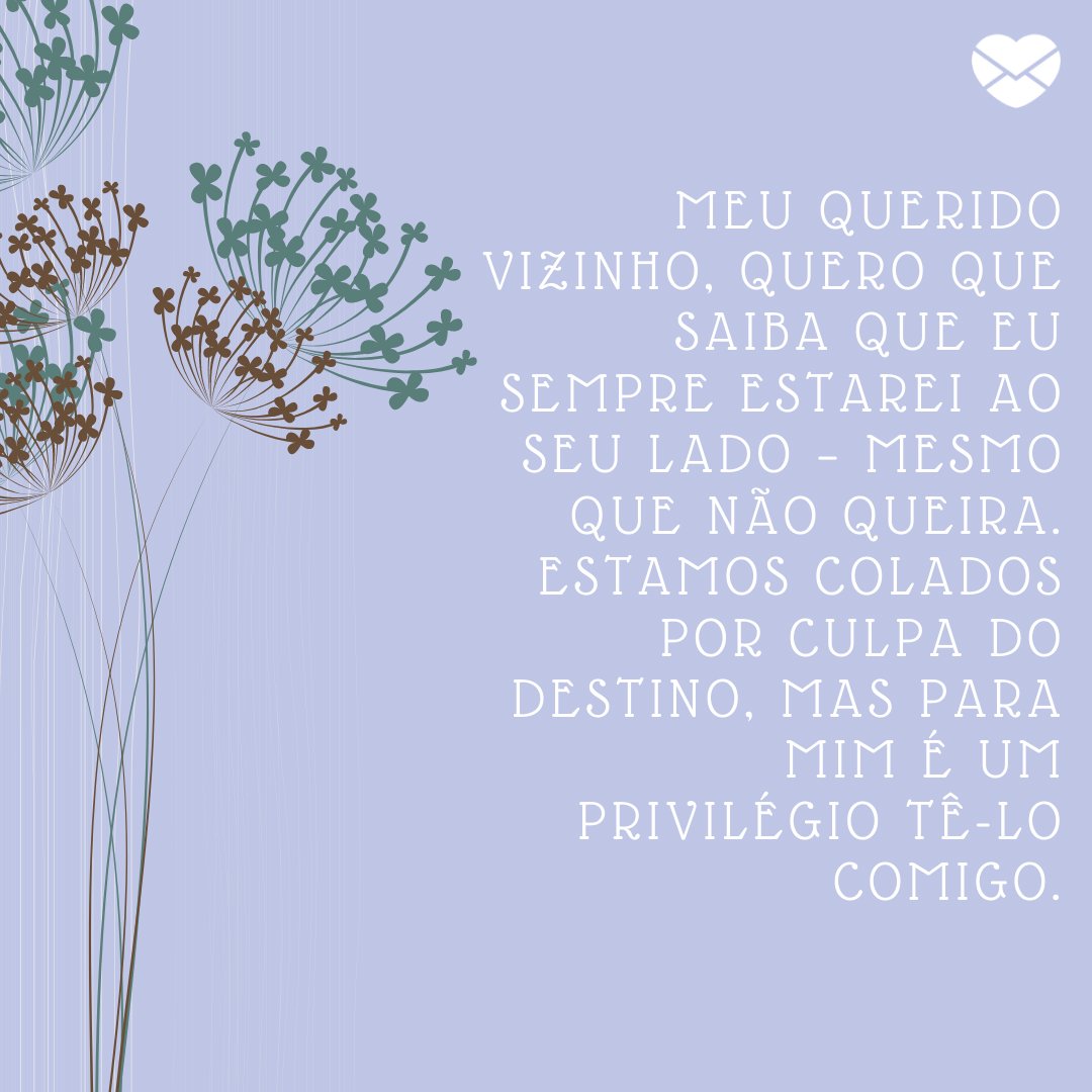 'Meu querido vizinho, quero que saiba que eu sempre estarei ao seu lado – mesmo que não queira. Estamos colados por culpa do destino, mas para mim é um privilégio tê-lo comigo.' -  Querido vizinho, conte comigo