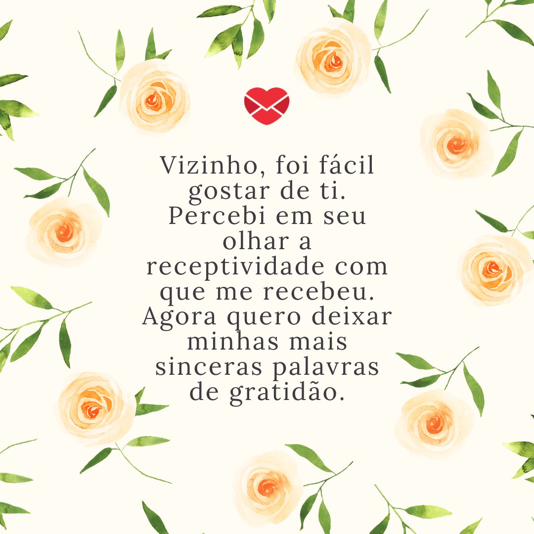 'Vizinho, foi fácil gostar de ti. Percebi em seu olhar a receptividade com que me recebeu. Agora quero deixar minhas mais sinceras palavras de gratidão' -  Coloco-me a seu dispor quando precisar