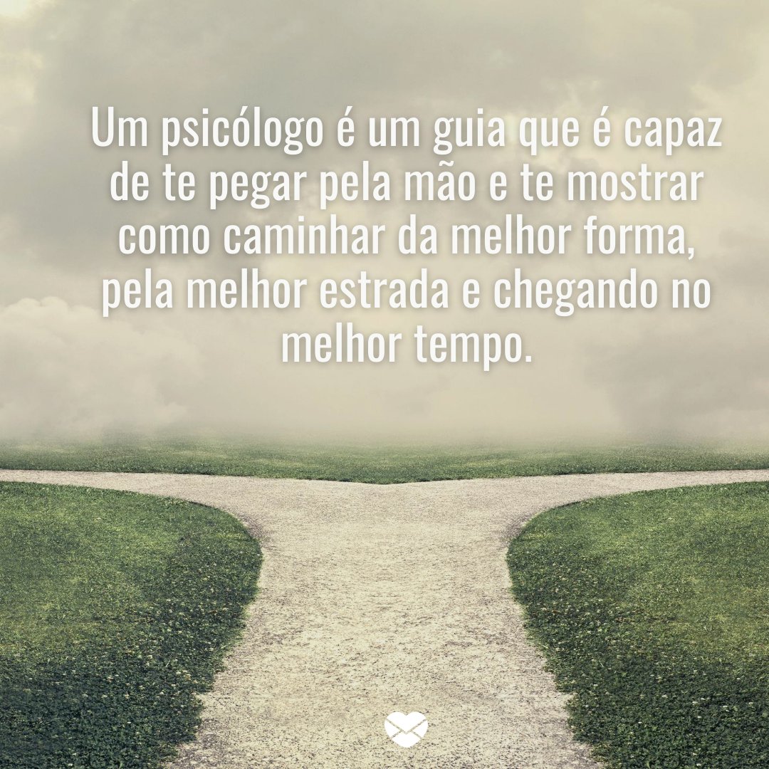 'Um psicólogo é um guia que é capaz de te pegar pela mão e te mostrar como caminhar da melhor forma, pela melhor estrada e chegando no melhor tempo.' -Ser psicologo é um privilégio