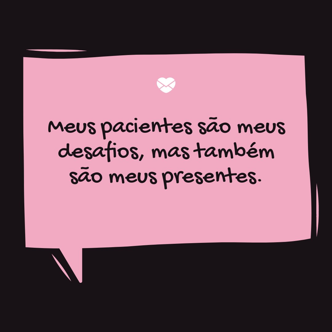 'Meus pacientes são meus desafios, mas também são meus presentes.' -Ser psicologo é um privilégio