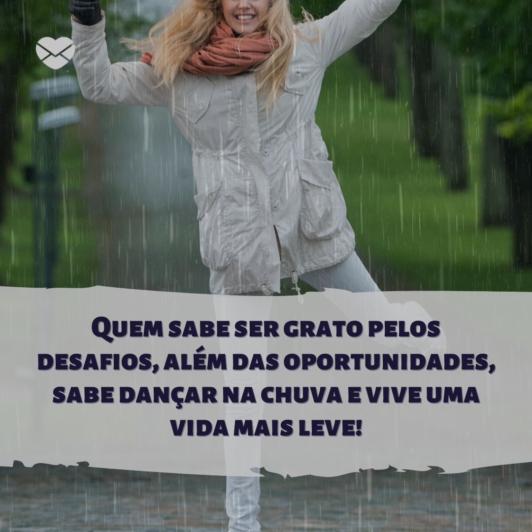 'Quem sabe ser grato pelos desafios, além das oportunidades, sabe dançar na chuva e vive uma vida mais leve!' - Gratidão é a chave da alegria