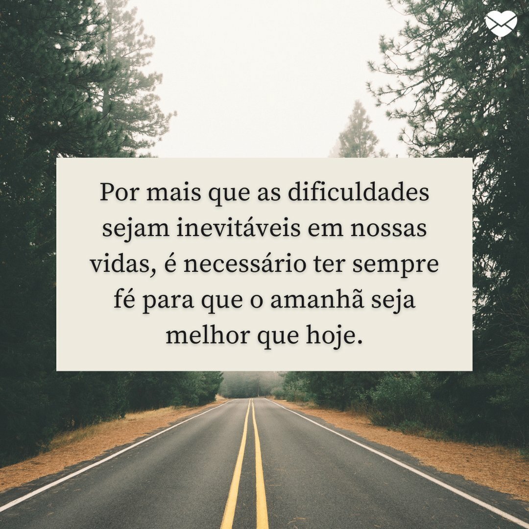 'Por mais que as dificuldades sejam inevitáveis em nossas vidas, é necessário ter sempre fé para que o amanhã seja melhor que hoje.' - Acredito na vida