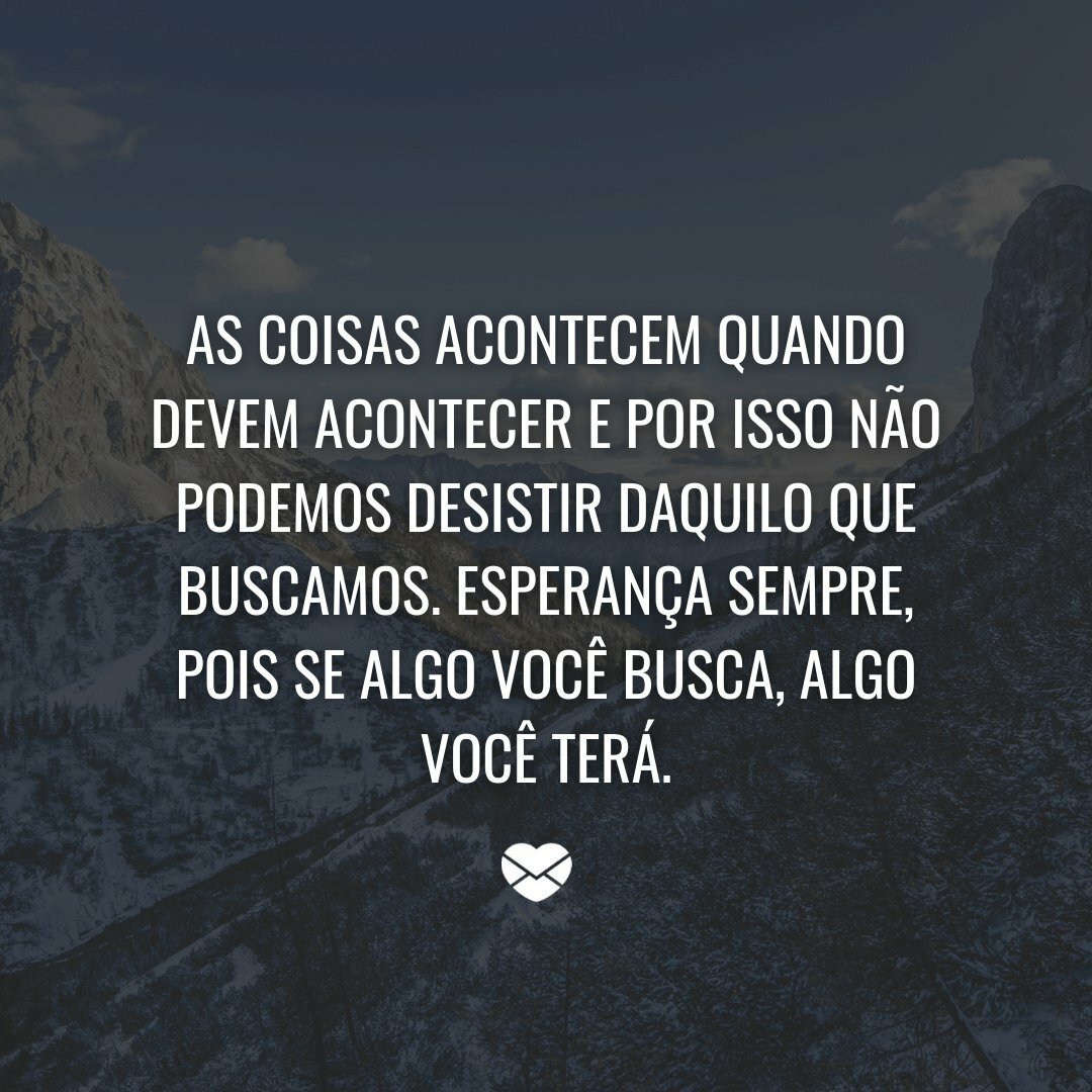 'As coisas acontecem quando devem acontecer e por isso não podemos desistir daquilo que buscamos. Esperança sempre, pois se algo você busca, algo você terá.' - Acredito na vida