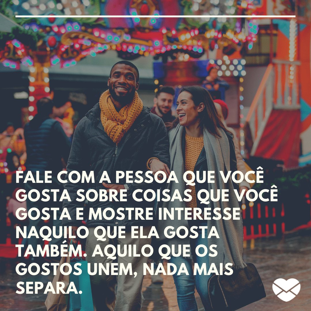 'Fale com a pessoa que você gosta sobre coisas que você gosta e mostre interesse naquilo que ela gosta também. Aquilo que os gostos unem, nada mais separa.' -  Dicas incríveis para puxar assunto com o crush