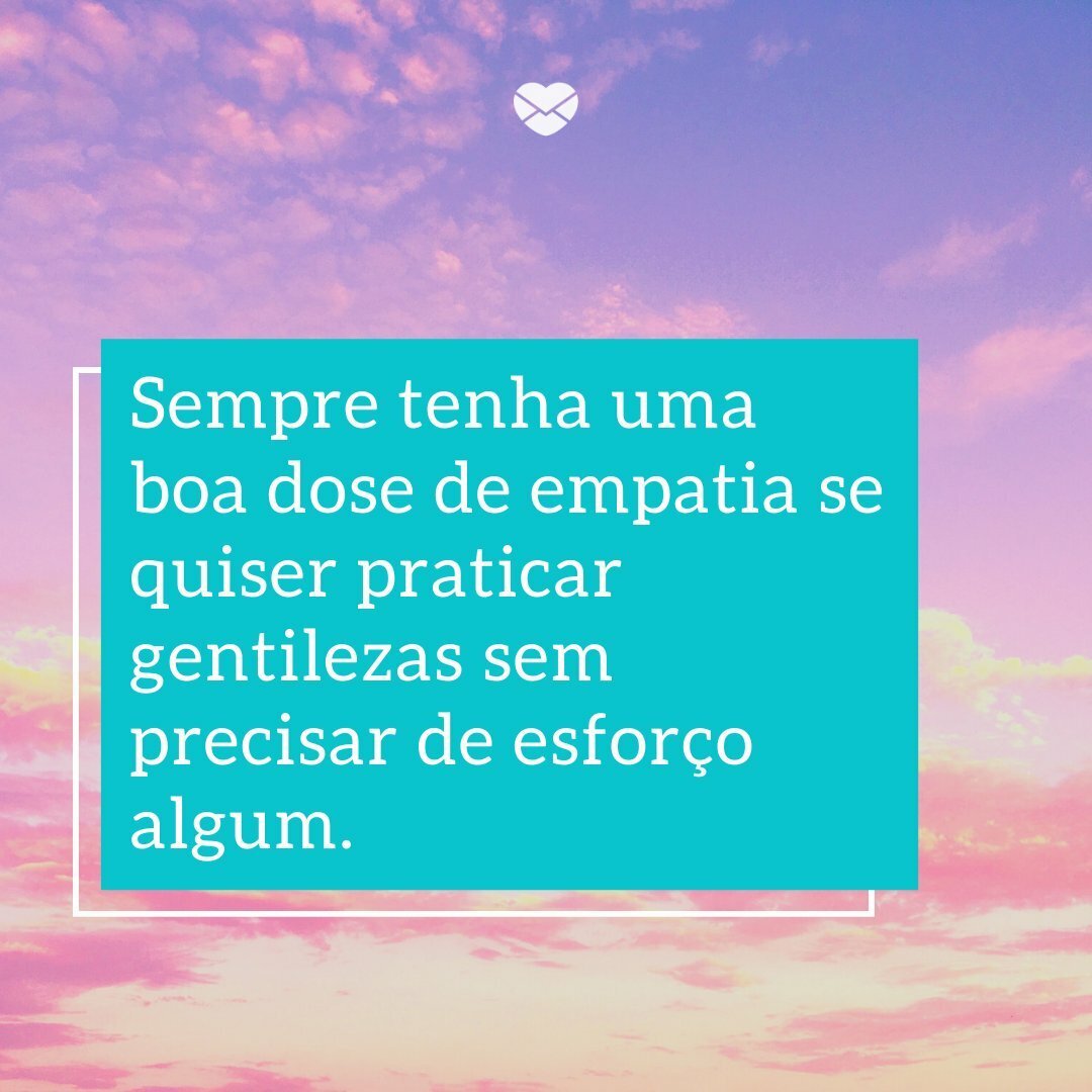 'empre tenha uma boa dose de empatia se quiser praticar gentilezas sem precisar de esforço algum. ' -Com gentileza vamos além