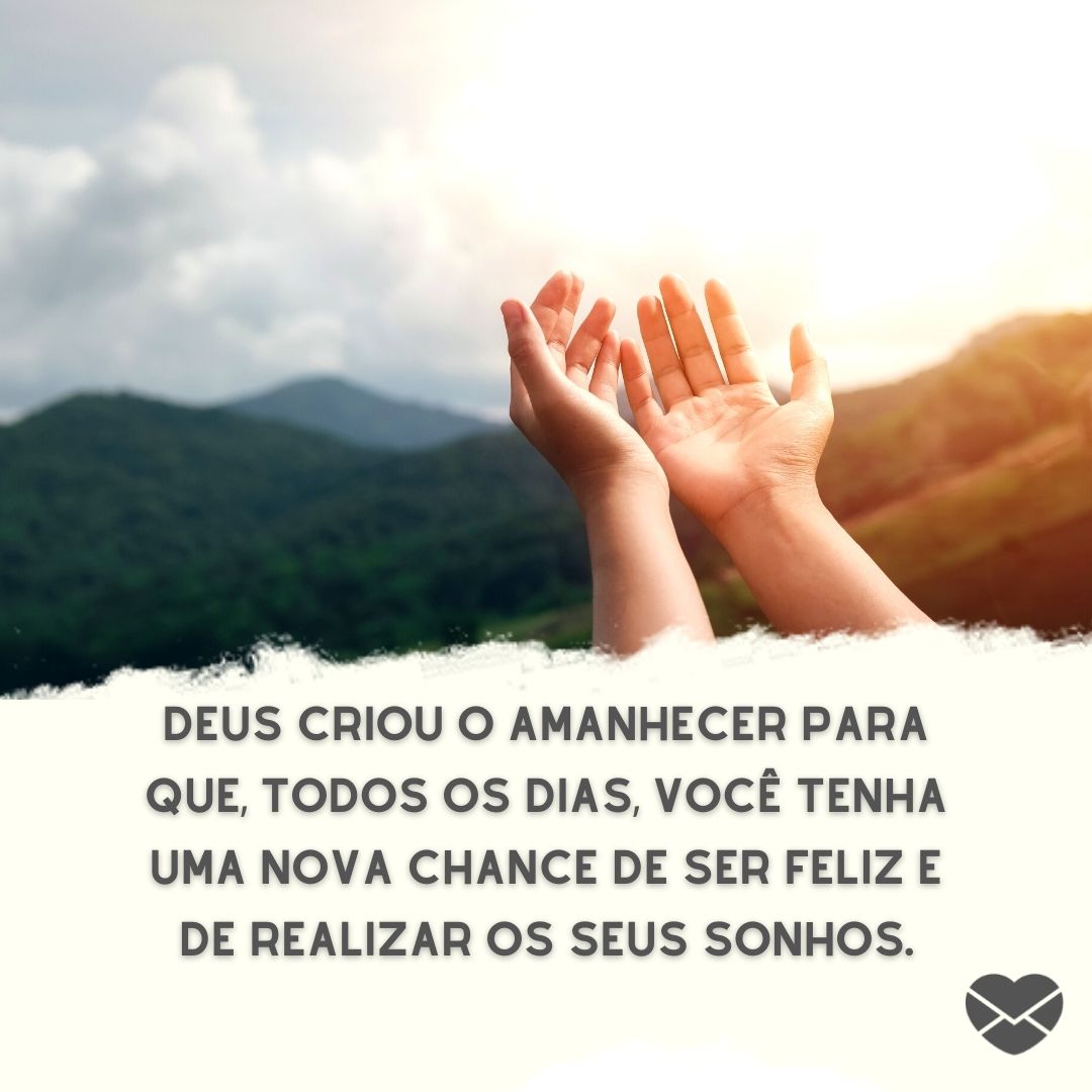 ''Deus criou o amanhecer para que, todos os dias, você tenha uma nova chance de ser feliz e de realizar os seus sonhos.'' - Frases religiosas de bom dia