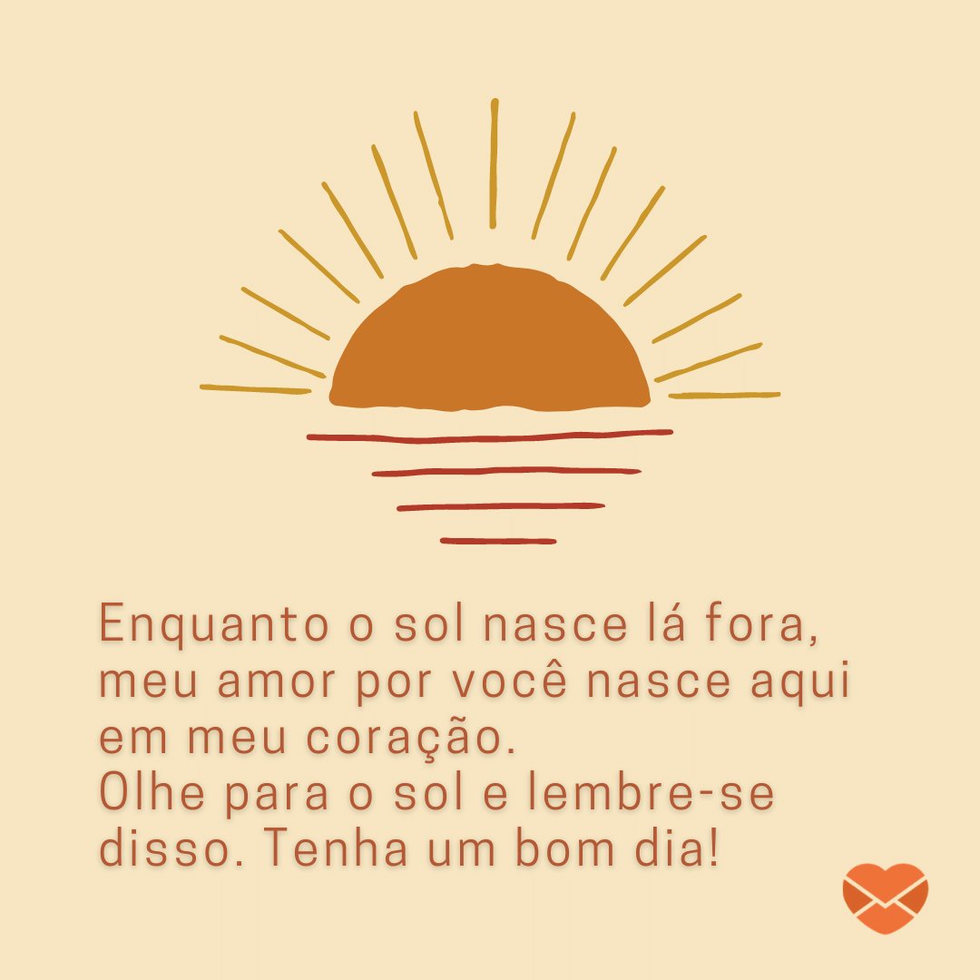 'Enquanto o sol nasce lá fora, meu amor por você nasce aqui em meu coração (...)' -  Mensagem de bom dia para namorada