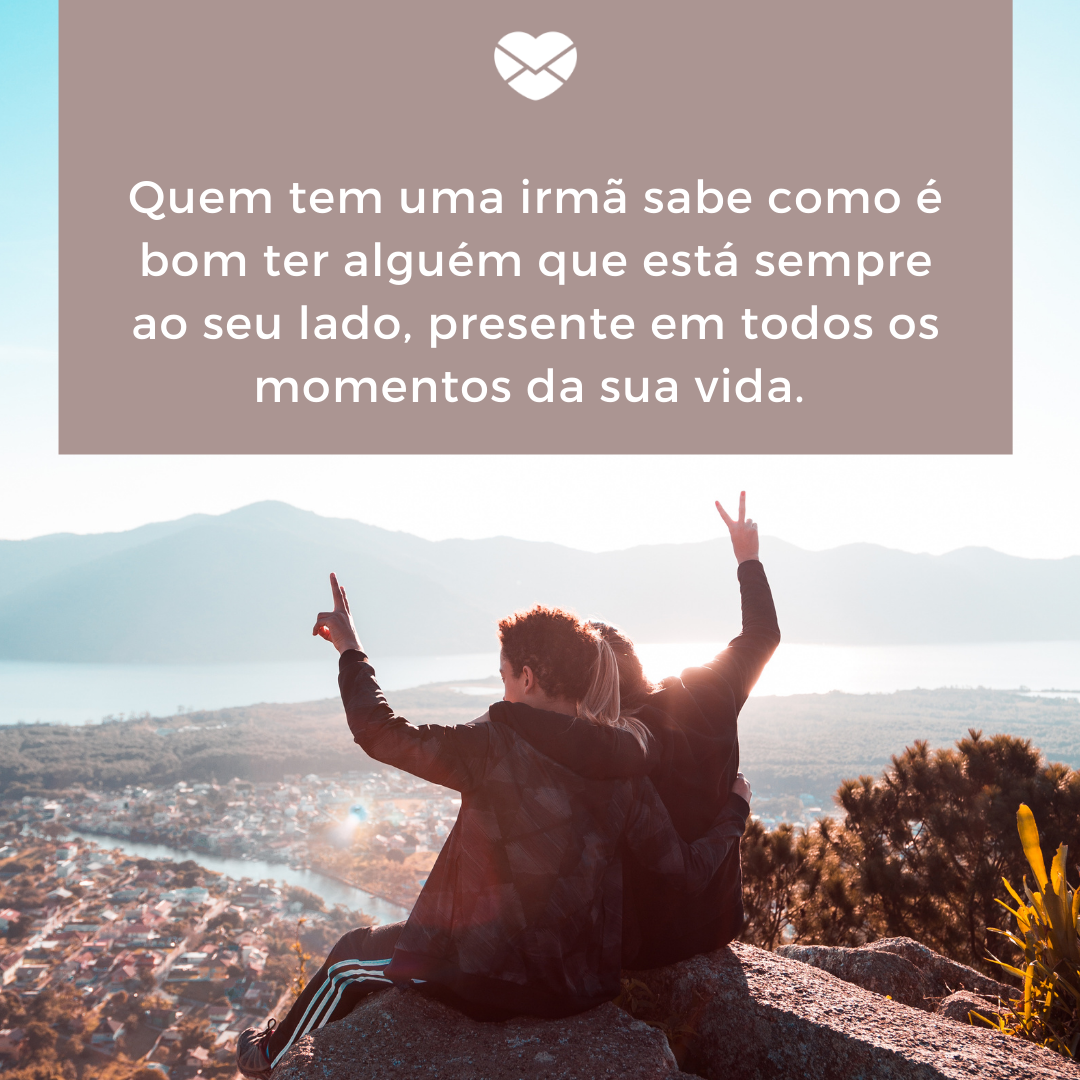 “Quem tem uma irmã sabe como é bom ter alguém que está sempre ao seu lado, presente em todos os momentos da sua vida. “ - Mensagens de agradecimento à família