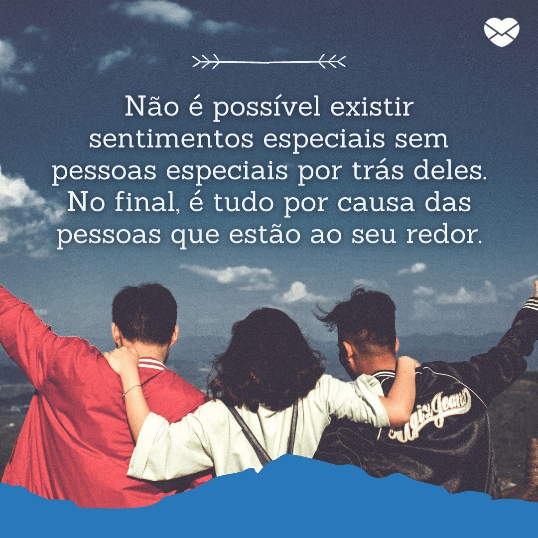 'Não é possível existir sentimentos especiais sem pessoas especiais por trás deles. No final, é tudo por causa das pessoas que estão ao seu redor.' - Frases sobre sentimento