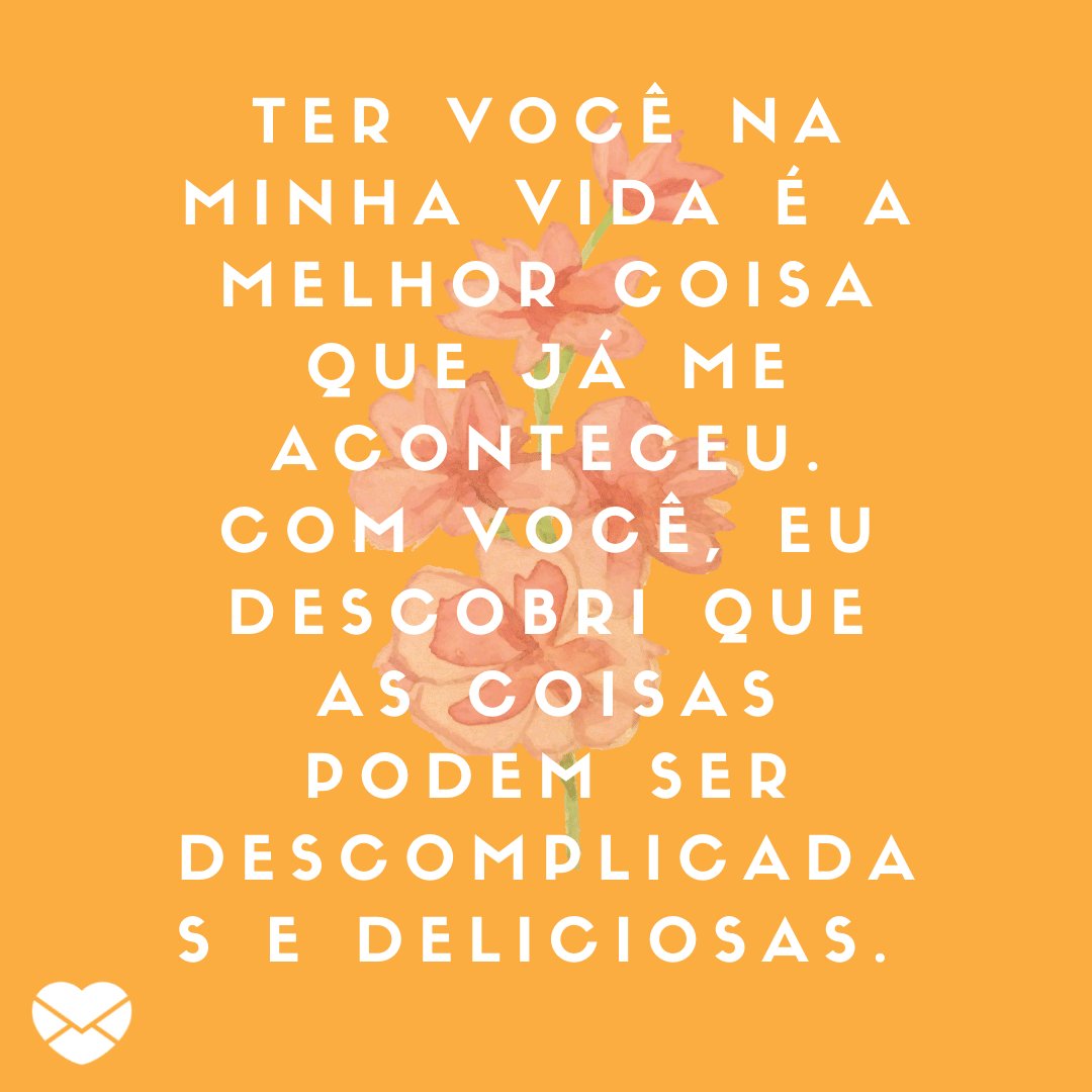 'Ter você na minha vida é a melhor coisa que já me aconteceu. Com você, eu descobri que as coisas podem ser descomplicadas e deliciosas. ' -  Frases para namorado