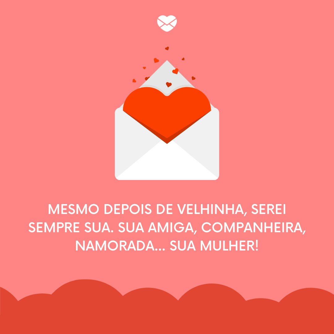 'Mesmo depois de velhinha, serei sempre sua. Sua amiga, companheira, namorada... Sua mulher!' - Frases para namorado