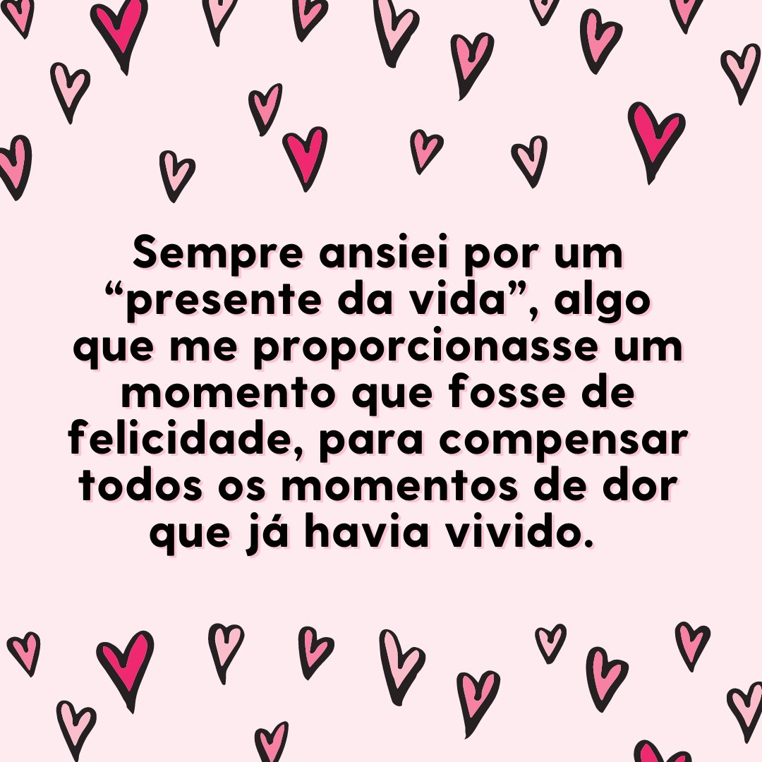 'Sempre ansiei por um “presente da vida”, algo que me proporcionasse um momento que fosse de felicidade, para compensar todos os momentos de dor que já havia vivido.' - Frases para namorado