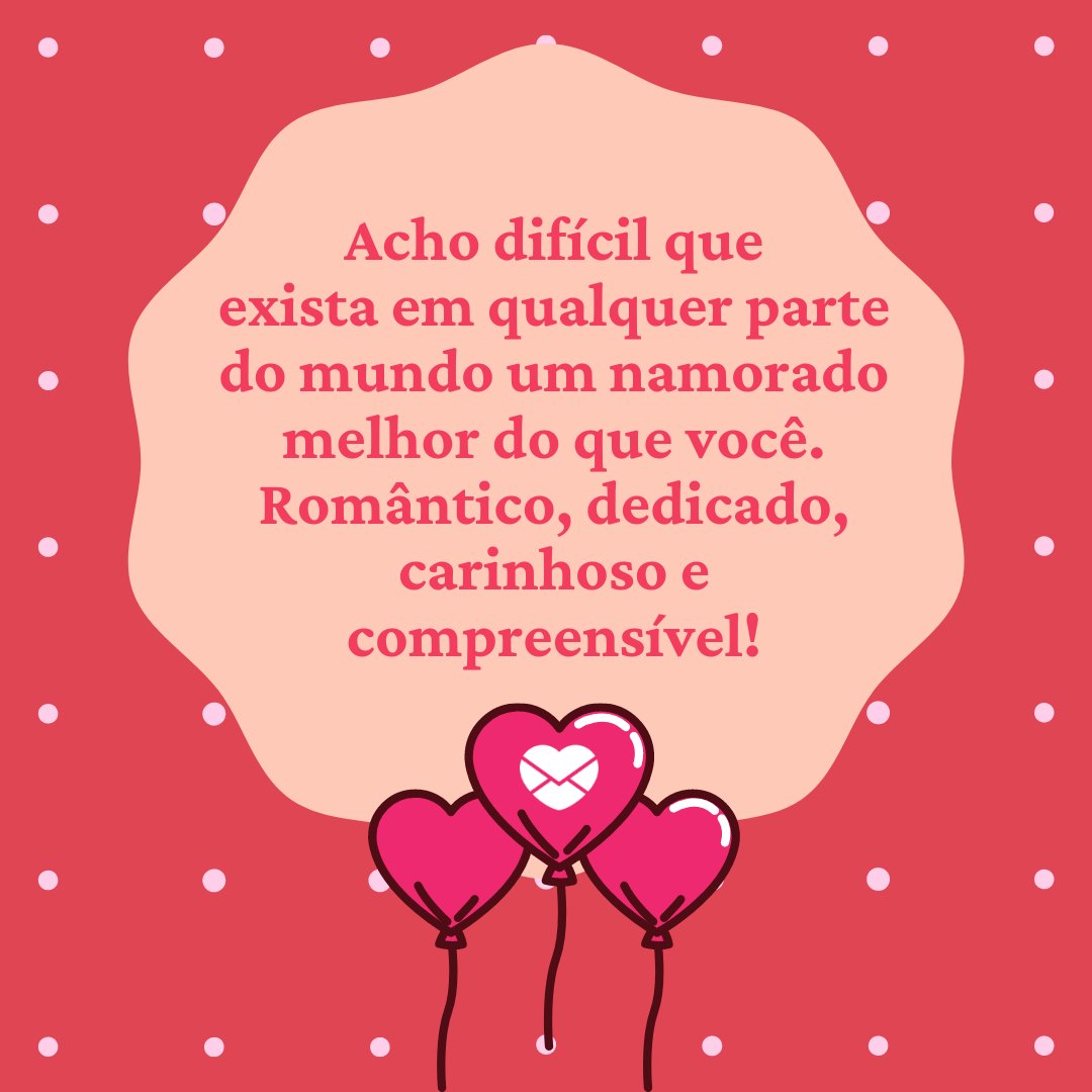 'Acho difícil que exista em qualquer parte do mundo um namorado melhor do que você. Romântico, dedicado, carinhoso e compreensível!' - Frases para namorado