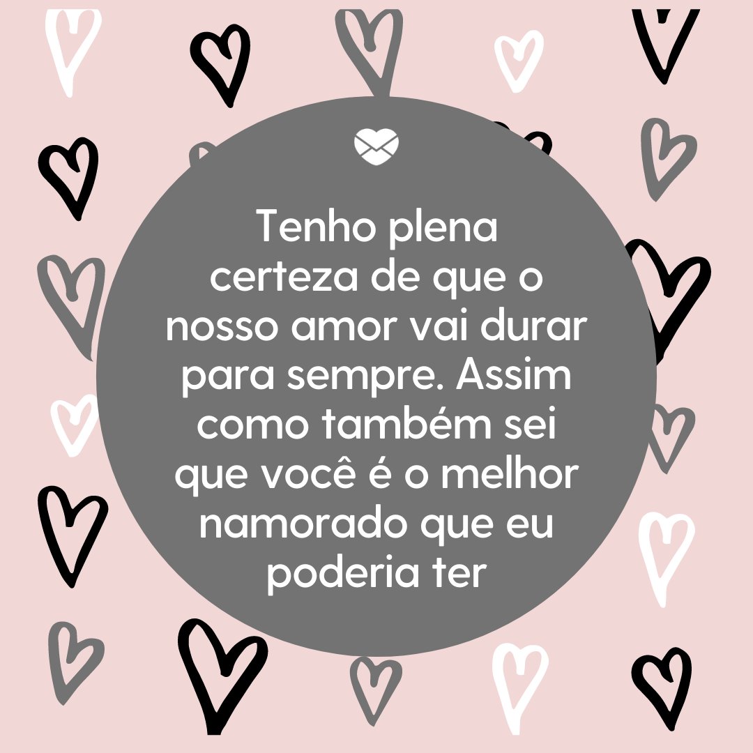 'Tenho plena certeza de que o nosso amor vai durar para sempre. Assim como também sei que você é o melhor namorado que eu poderia ter' - Frases para namorado