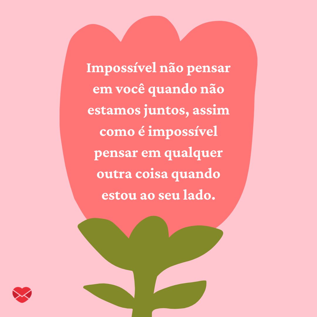 'Impossível não pensar em você quando não estamos juntos, assim como é impossível pensar em qualquer outra coisa quando estou ao seu lado.' - Frases para namorado