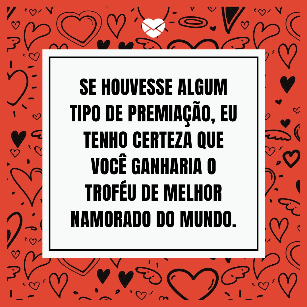 'Se houvesse algum tipo de premiação, eu tenho certeza que você ganharia o troféu de melhor namorado do mundo.' - Frases para namorado