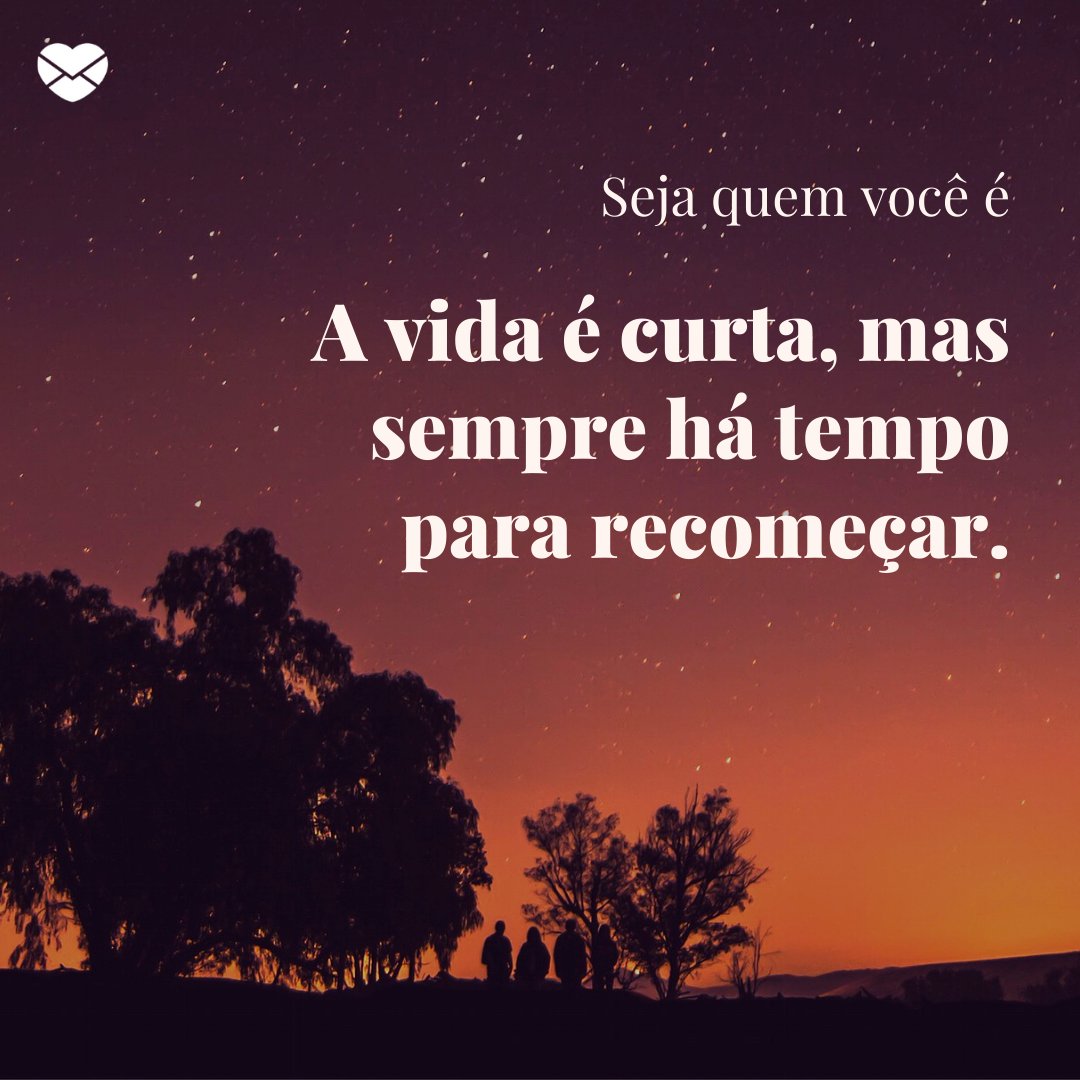 'Seja quem você é. A vida é curta, mas sempre há tempo para recomeçar. ' - Sempre é possível recomeçar