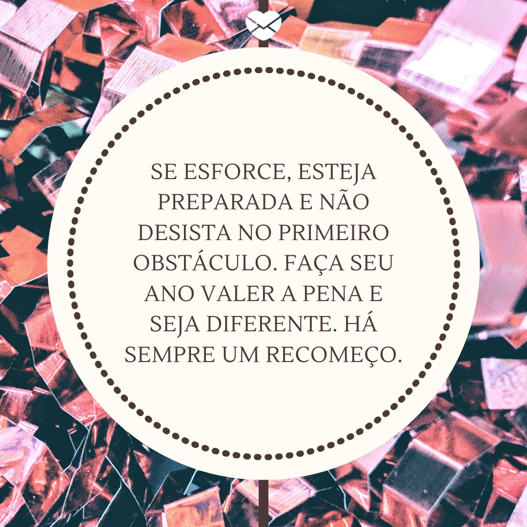 'Se esforce, esteja preparada e não desista no primeiro obstáculo. Faça seu ano valer a pena e seja diferente. Há sempre um recomeço.' -Primeiro dia do ano