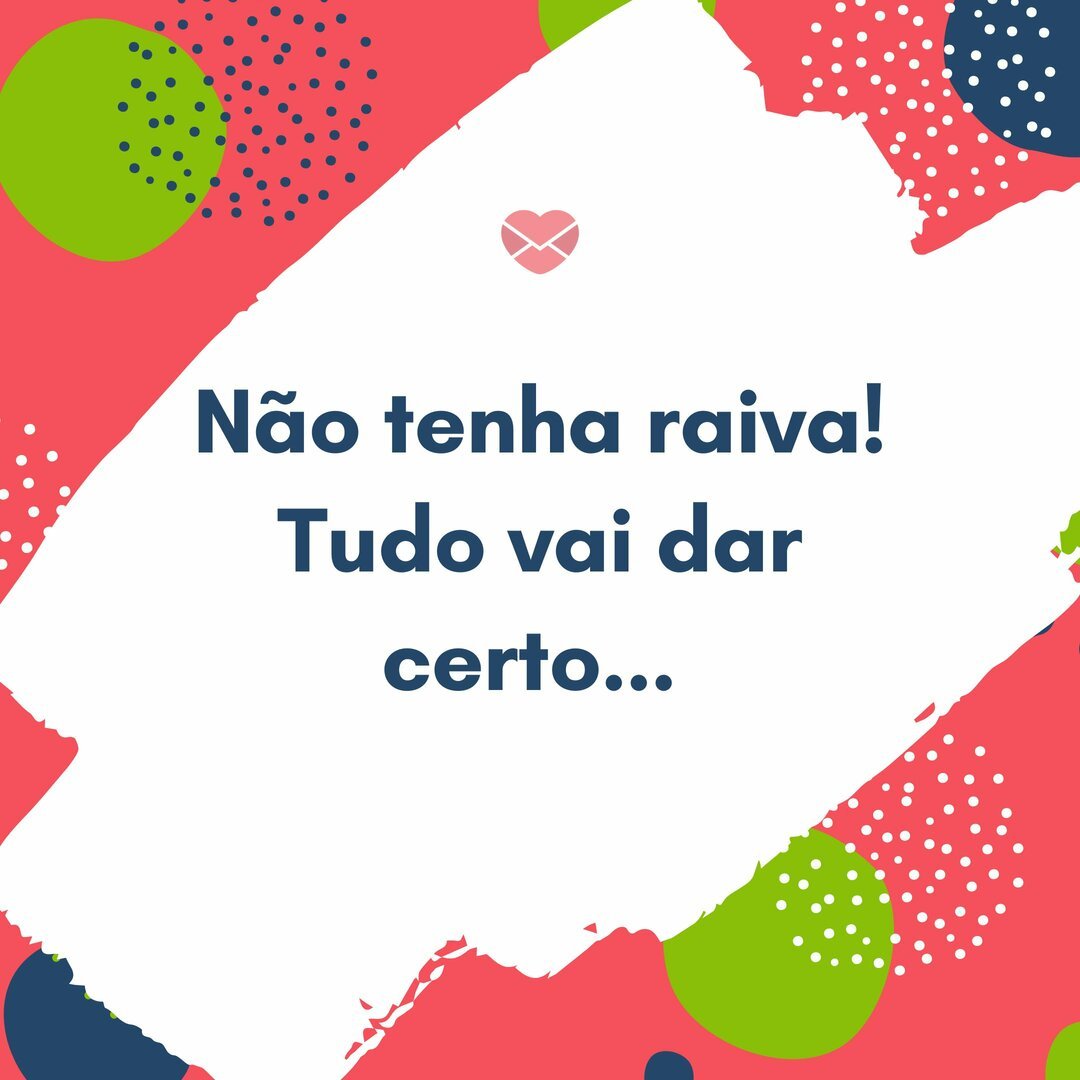'Não tenha raiva! Tudo vai dar certo... ' -  Deixe a raiva ir embora