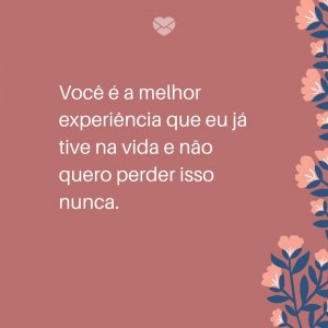 Mensagens Com Amor/ Canva 'Você é a melhor experiência que eu já tive na vida e não quero perder isso nunca.' -Frases para deixar sua namorada feliz