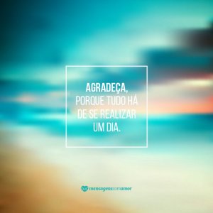 Mensagens Com Amor 'Agradeça, porque tudo há de se realizar um dia.' - 8 maneiras de agradecer