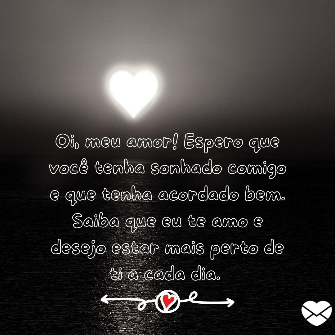 ''Oi, meu amor! Espero que você tenha sonhado comigo e que tenha acordado bem. Saiba que eu te amo e desejo estar mais perto de ti a cada dia. '' -Bom dia, amor