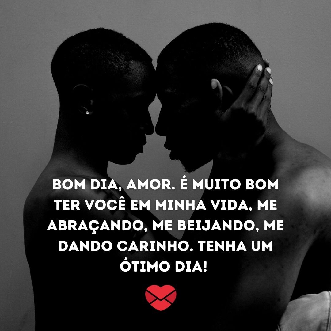 ''Bom dia, amor. É muito bom ter você em minha vida, me abraçando, me beijando, me dando carinho. Tenha um ótimo dia! '' -Bom dia, amor