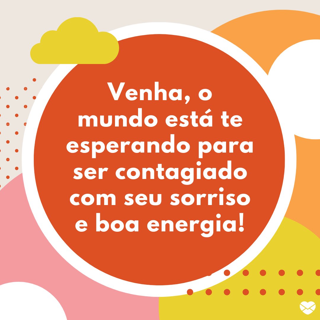 'Venha, o mundo está te esperando para ser contagiado com seu sorriso e boa energia.' - Bom dia com carinho