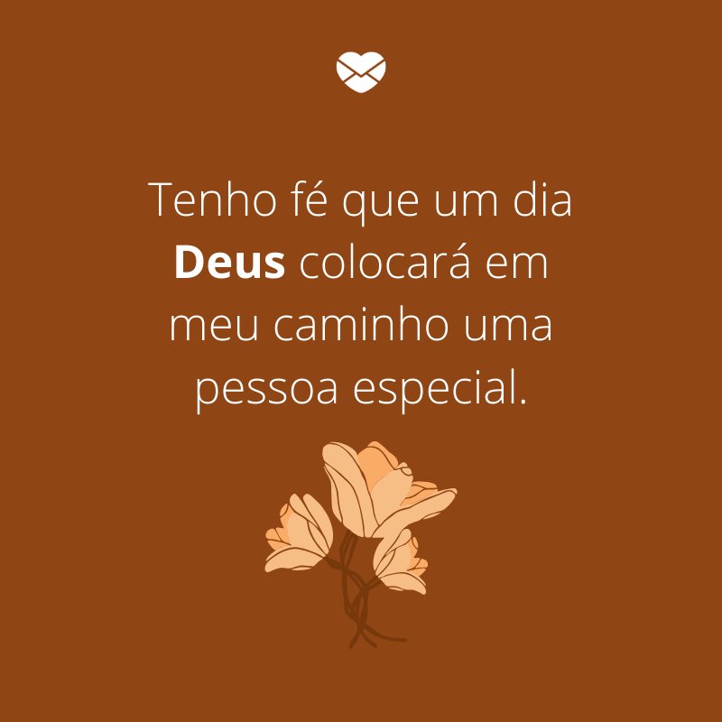 'Tenho fé que um dia Deus colocará em meu caminho uma pessoa especial.' -Peço a Deus alguém que honre o meu amor