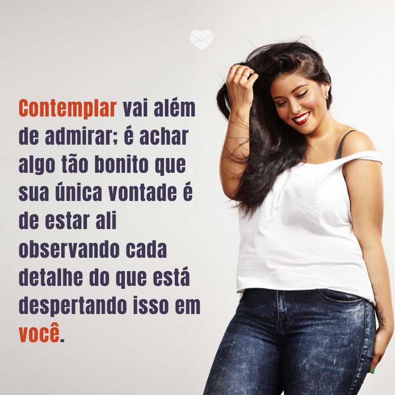 'Contemplar vai além de admirar; é achar algo tão bonito que sua única vontade é de estar ali observando cada detalhe do que está despertando isso em você.' -Mensagem para namorada perfeita