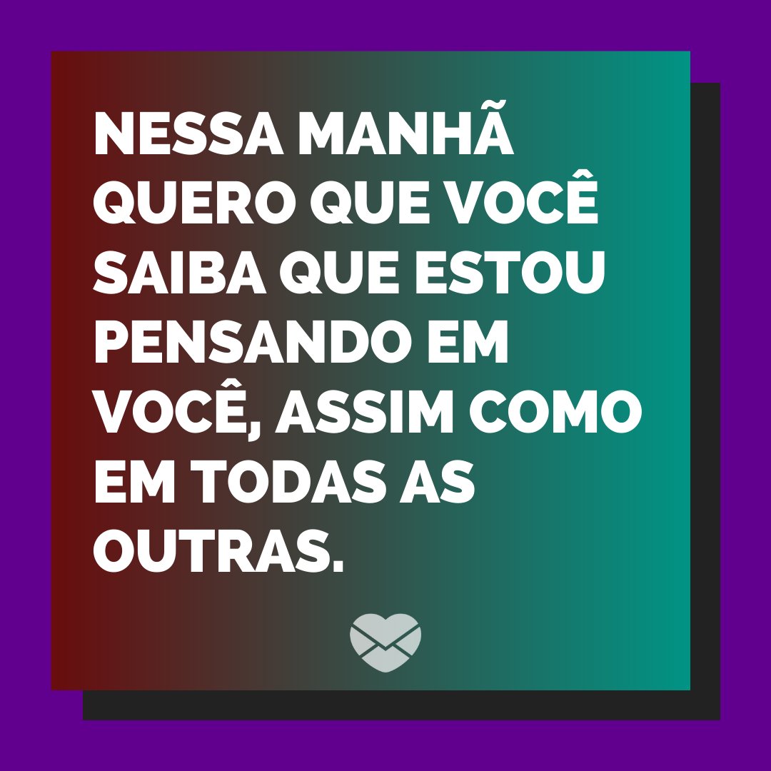 'Nessa manhã quero que você saiba que estou pensando em você, assim como em todas as outras.' - Bom dia amor no WhatsApp