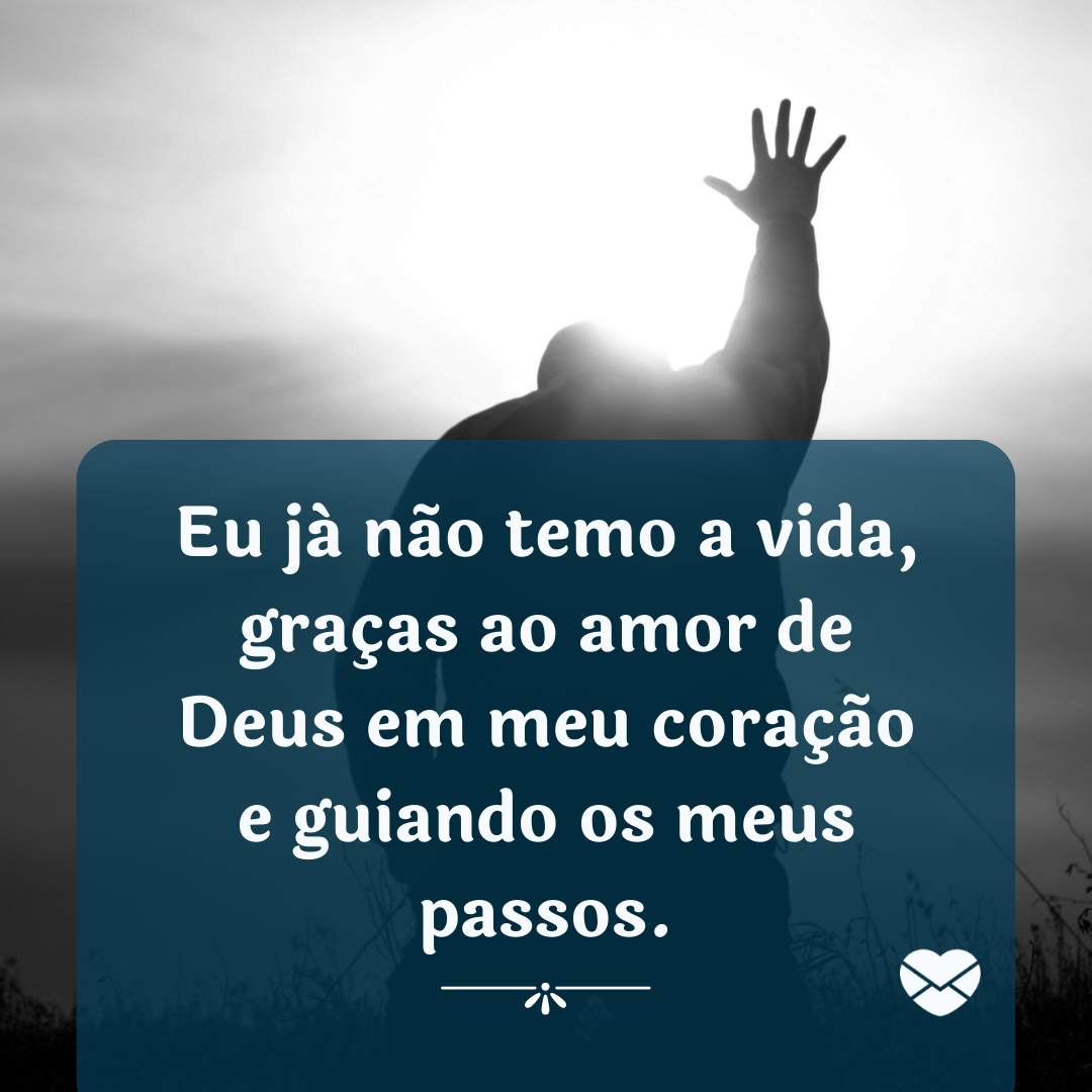 'Eu já não temo a vida, graças ao amor de Deus em meu coração e guiando os meus passos.'-Frases de gratidão a Deus