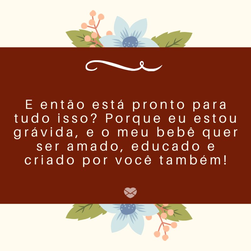 'E então está pronto para tudo isso? Porque eu estou grávida, e o meu bebê quer ser amado, educado e criado por você também!' -Mensagens sobre descobertas de gravidez