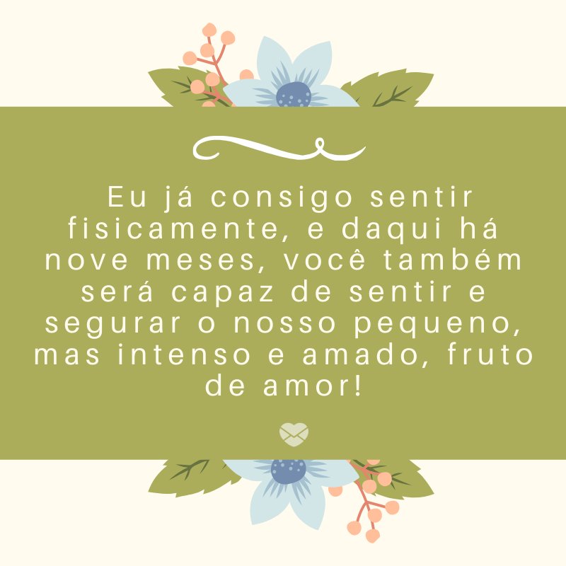 ' Eu já consigo sentir fisicamente, e daqui há nove meses, você também será capaz de sentir e segurar o nosso pequeno, mas intenso e amado, fruto de amor!' -Mensagens sobre descobertas de gravidez