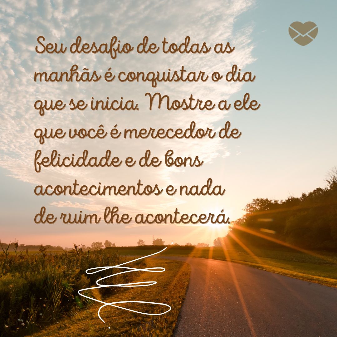 'Seu desafio de todas as manhãs é conquistar o dia que se inicia. Mostre a ele que você é merecedor de felicidade e de bons acontecimentos e nada de ruim lhe acontecerá.' - Bom dia com reflexão