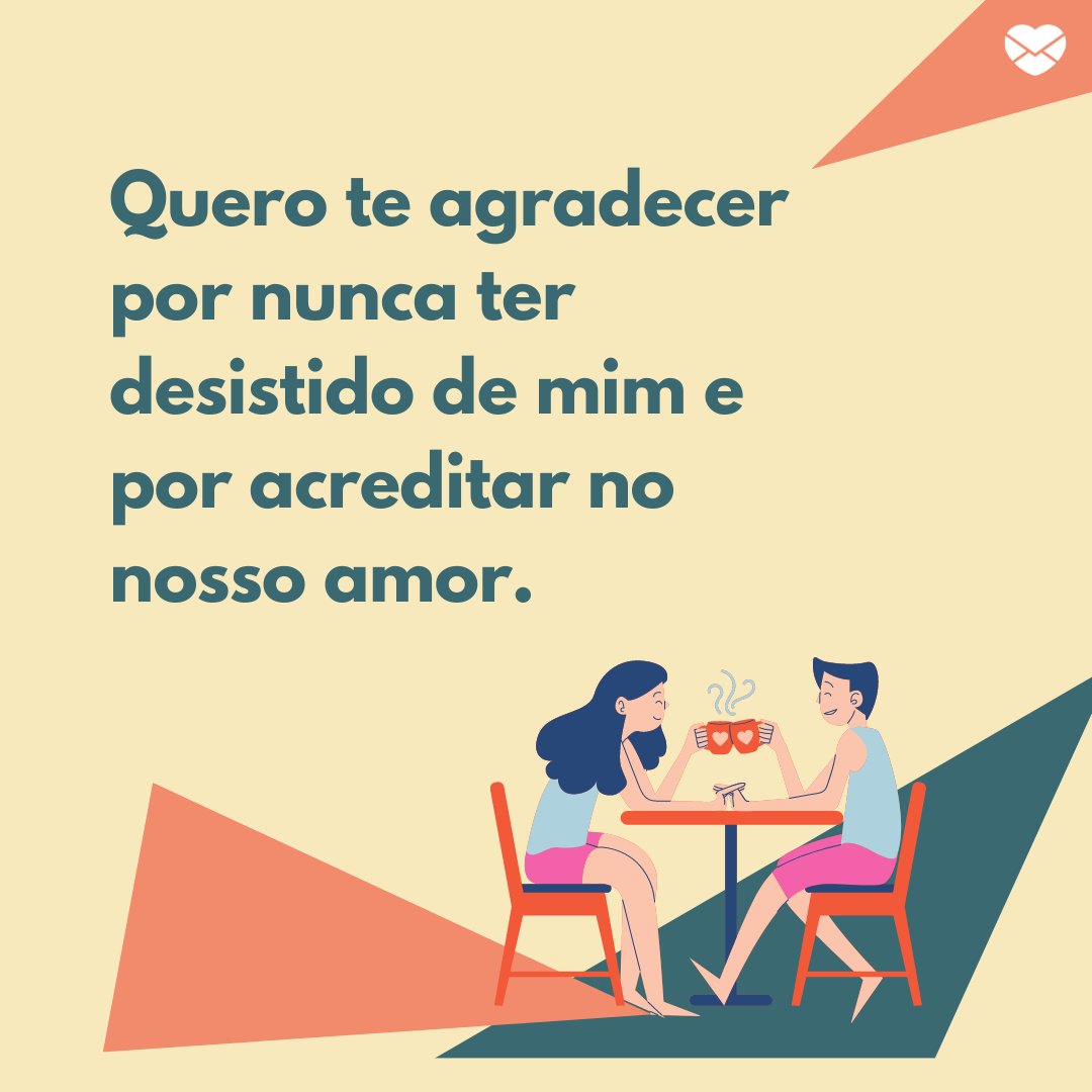 'Quero te agradecer por nunca ter desistido de mim e por acreditar no nosso amor.' - Agradeço por enxergar o melhor em mim