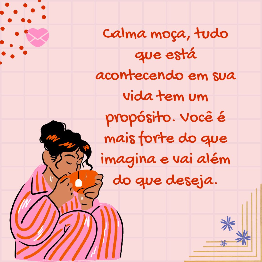 'Calma moça, tudo que está acontecendo em sua vida tem um propósito. Você é mais forte do que imagina e vai além do que deseja.' -  No fim, tudo tem um propósito