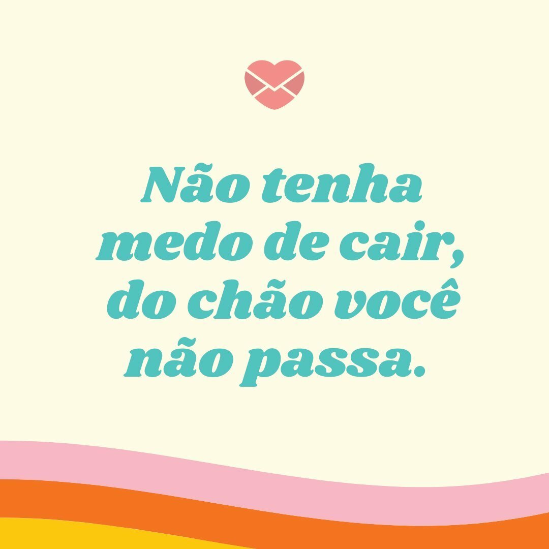 'Não tenha medo de cair, do chão você não passa.' - Não se guie pelos medos