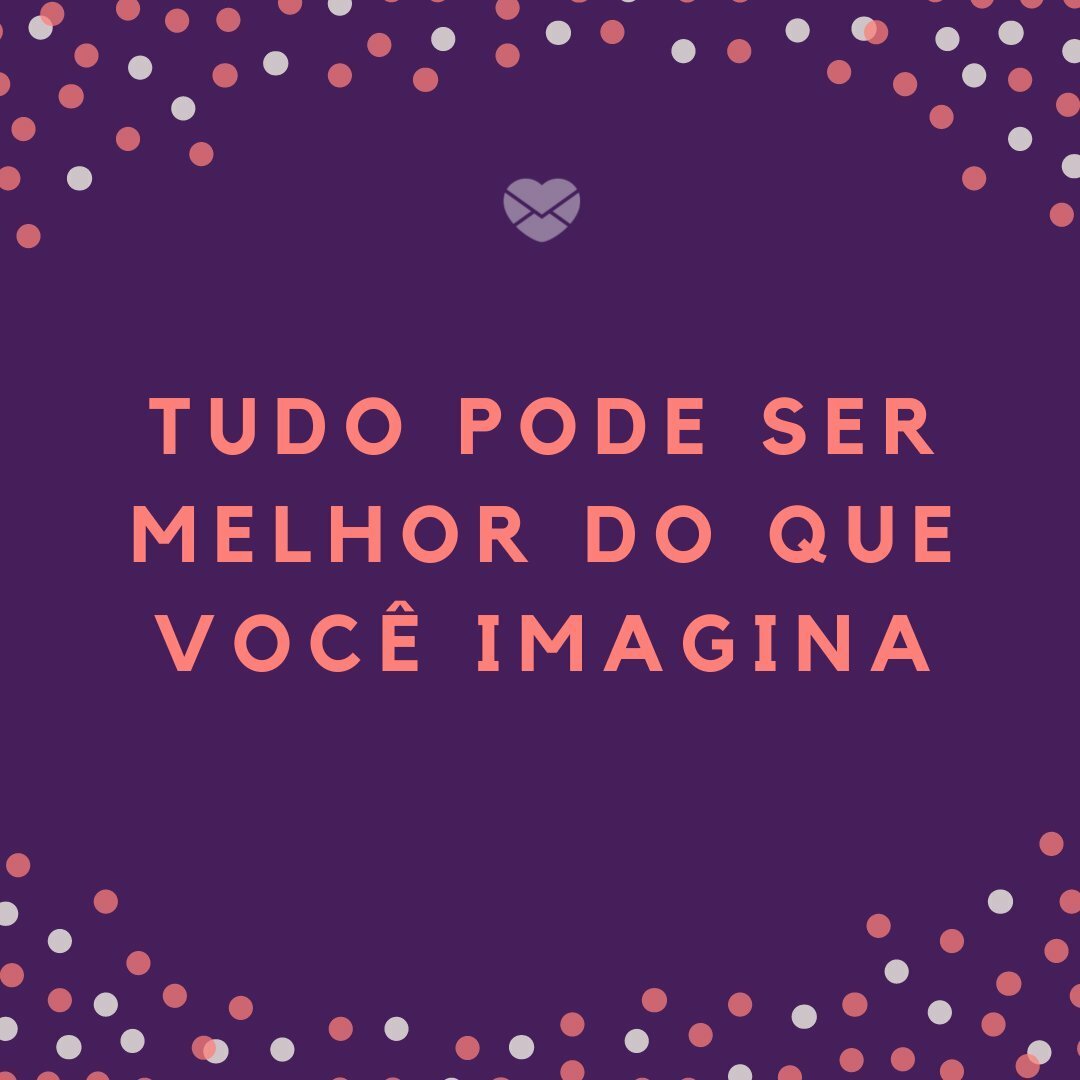 'Tudo pode ser melhor do que você imagina' - Não se guie pelos medos