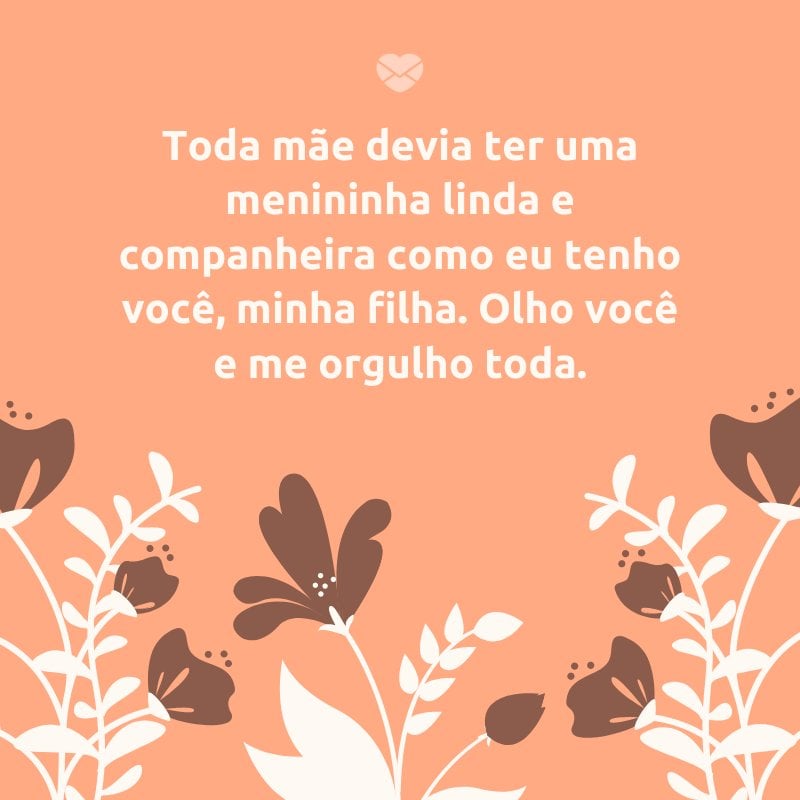 'Toda mãe devia ter uma menininha linda e companheira como eu tenho você, minha filha. Olho você e me orgulho toda.' -Mensagens de mãe para filha