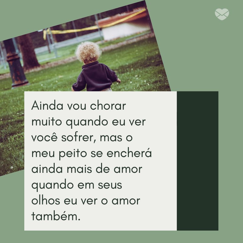 'Ainda vou chorar muito quando eu ver você sofrer, mas o meu peito se encherá ainda mais de amor quando em seus olhos eu ver o amor também. ' -Mensagens de mãe para filha