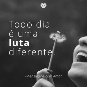 Mensagens com amor 'Todo dia é uma luta diferente'- Quinta é quase sexta!