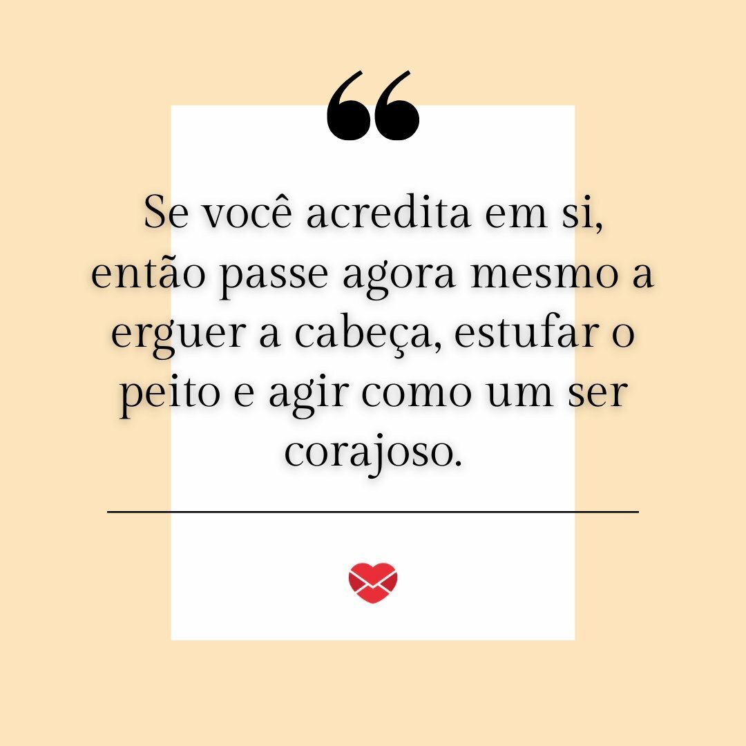'Se você acredita em si, então passe agora mesmo a erguer a cabeça, estufar o peito e agir como um ser corajoso.' - Deixe o medo para trás!