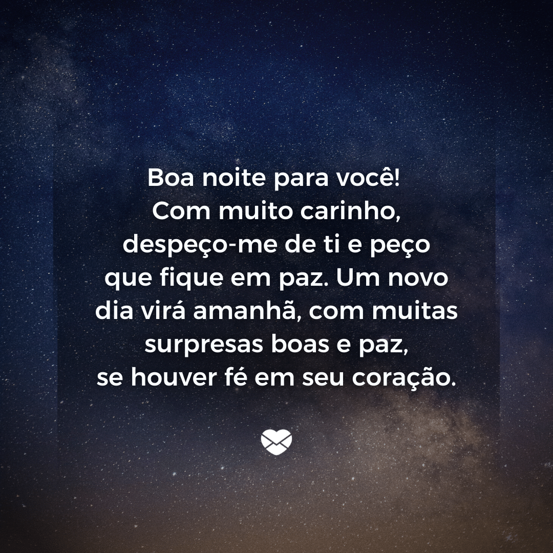 Mensagens com Amor / Canva / Lenda Jhelestni Coronel Rojas / Pixabay “Boa noite para você! Com muito carinho, despeço-me de ti e peço que fique em paz. Um novo dia virá amanhã, com muitas surpresas boas e paz, se houver fé em seu coração.'- Boa noite com carinho