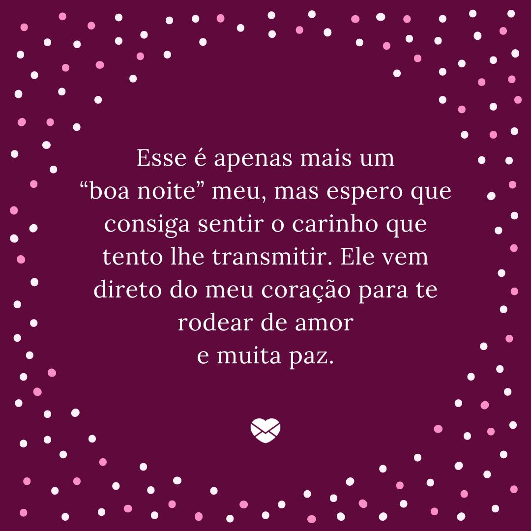 “Esse é apenas mais um “boa noite” meu, mas espero que consiga sentir o carinho que tento lhe transmitir. Ele vem direto do meu coração para te rodear de amor e muita paz.'- Boa noite com carinho