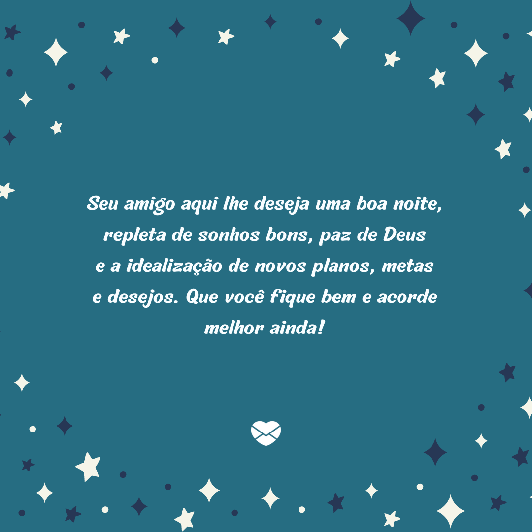 “Seu amigo aqui lhe deseja uma boa noite, repleta de sonhos bons, paz de Deus e a idealização de novos planos, metas e desejos. Que você fique bem e acorde melhor ainda!'- Boa noite com carinho