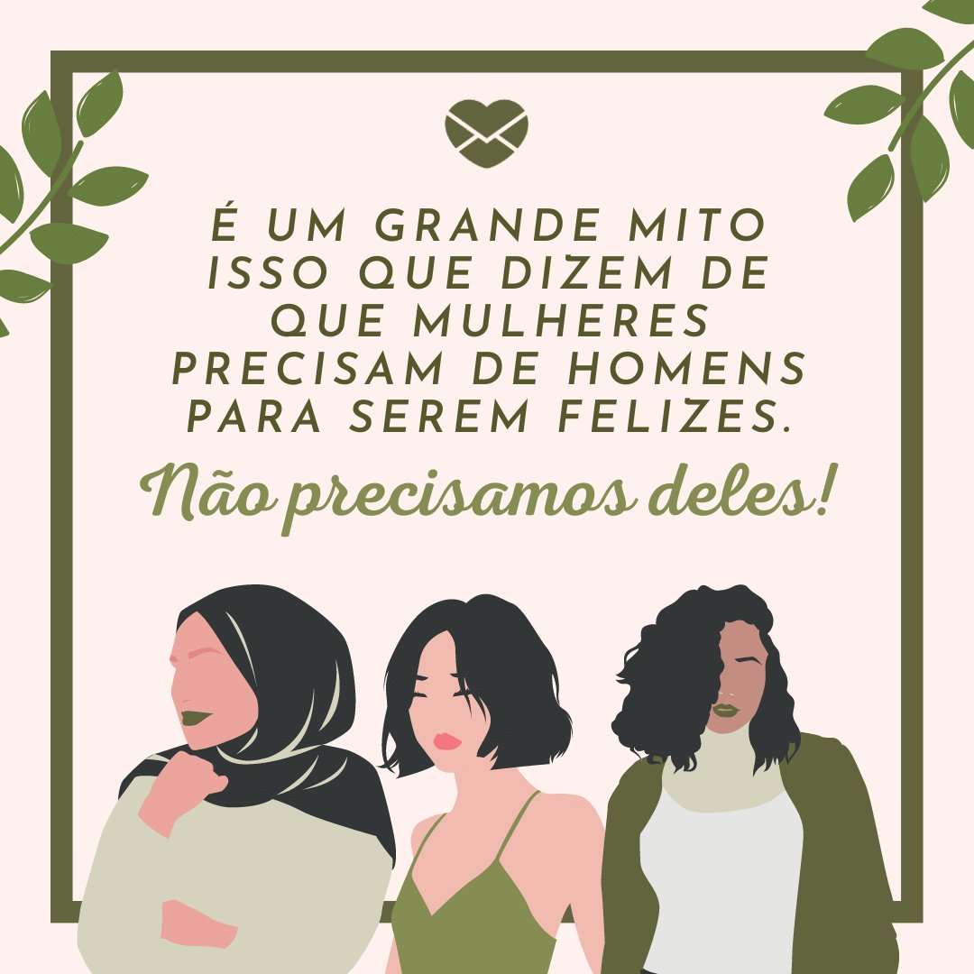 'É um grande mito isso que dizem de que mulheres precisam de homens para serem felizes. Não precisamos deles!' - Mensagens para mulheres empoderadas